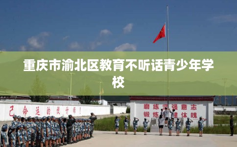 重庆市渝北区教育不听话青少年学校