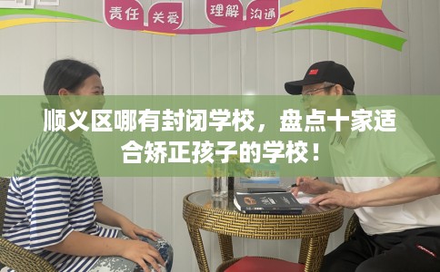 顺义区哪有封闭学校，盘点十家适合矫正孩子的学校！