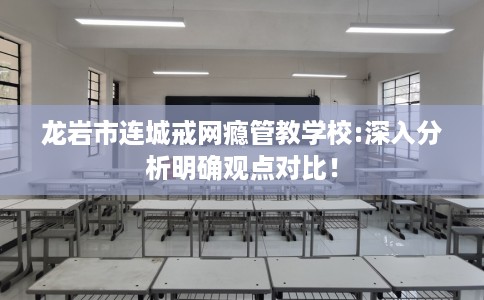 龙岩市连城戒网瘾管教学校:深入分析明确观点对比！