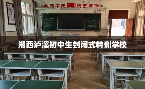 湘西泸溪初中生封闭式特训学校