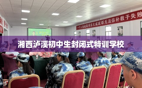 湘西泸溪初中生封闭式特训学校