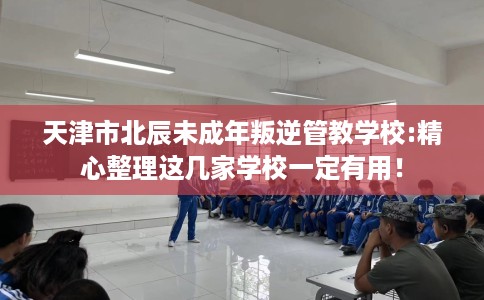 天津市北辰未成年叛逆管教学校:精心整理这几家学校一定有用! 天津市北辰未成年叛逆管教学校:精心整理这几家学校一定有用!