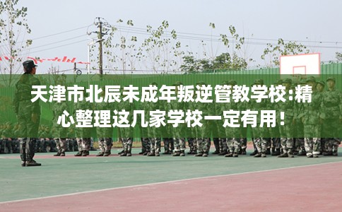 天津市北辰未成年叛逆管教学校:精心整理这几家学校一定有用! 天津市北辰未成年叛逆管教学校:精心整理这几家学校一定有用!