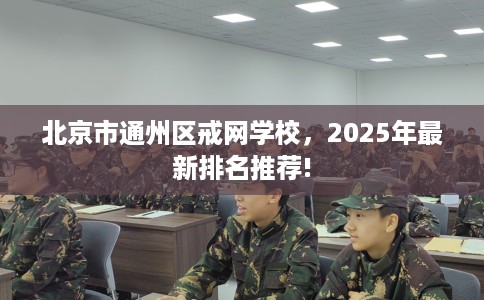 北京市通州区戒网学校，2025年最新排名推荐!