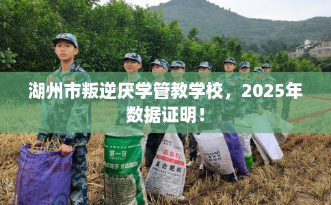 湖州市叛逆厌学管教学校，2025年数据证明！