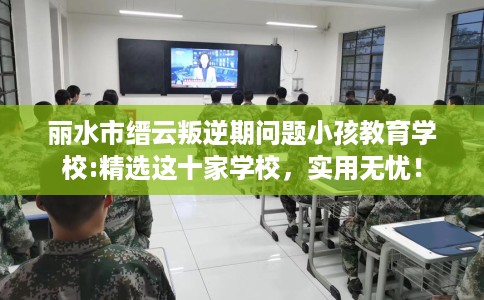 丽水市缙云叛逆期问题小孩教育学校:精选这十家学校，实用无忧！