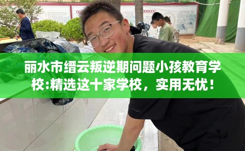 丽水市缙云叛逆期问题小孩教育学校:精选这十家学校，实用无忧！