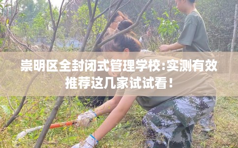 崇明区全封闭式管理学校:实测有效推荐这几家试试看！