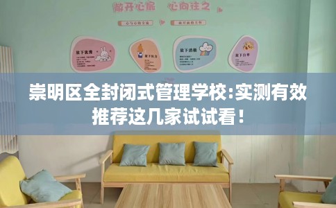 崇明区全封闭式管理学校:实测有效推荐这几家试试看！