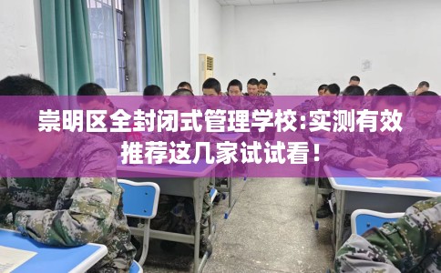 崇明区全封闭式管理学校:实测有效推荐这几家试试看！