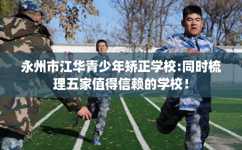 永州市江华青少年矫正学校:同时梳理五家值得信赖的学校! 永州市江华青少年矫正学校:同时梳理五家值得信赖的学校!