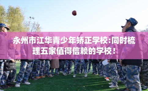 永州市江华青少年矫正学校:同时梳理五家值得信赖的学校! 永州市江华青少年矫正学校:同时梳理五家值得信赖的学校!
