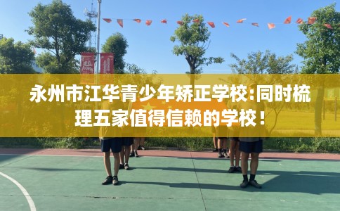 永州市江华青少年矫正学校:同时梳理五家值得信赖的学校! 永州市江华青少年矫正学校:同时梳理五家值得信赖的学校!