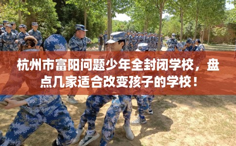 杭州市富阳问题少年全封闭学校,盘点几家适合改变孩子的学校! 杭州市富阳问题少年全封闭学校,盘点几家适合改变孩子的学校!