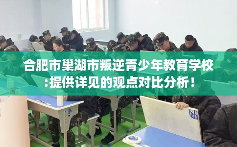 合肥市巢湖市叛逆青少年教育学校:提供详见的观点对比分析! 合肥市巢湖市叛逆青少年教育学校:提供详见的观点对比分析!