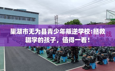 巢湖市无为县青少年叛逆学校:拯救辍学的孩子,值得一看! 巢湖市无为县青少年叛逆学校:拯救辍学的孩子,值得一看!