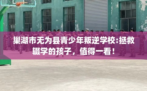 巢湖市无为县青少年叛逆学校:拯救辍学的孩子,值得一看! 巢湖市无为县青少年叛逆学校:拯救辍学的孩子,值得一看!