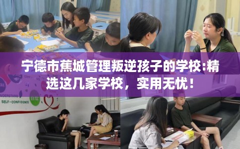 宁德市蕉城管理叛逆孩子的学校:精选这几家学校,实用无忧! 宁德市蕉城管理叛逆孩子的学校:精选这几家学校,实用无忧!