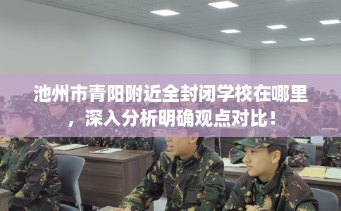 池州市青阳附近全封闭学校在哪里，深入分析明确观点对比！