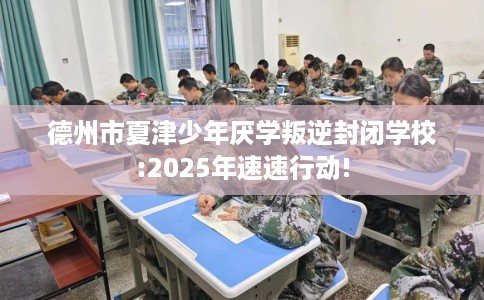 德州市夏津少年厌学叛逆封闭学校:2025年速速行动! 德州市夏津少年厌学叛逆封闭学校:2025年速速行动!