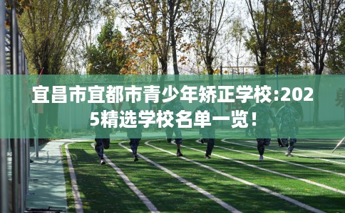 宜昌市宜都市青少年矫正学校:2025精选学校名单一览! 宜昌市宜都市青少年矫正学校:2025精选学校名单一览!