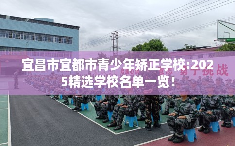 宜昌市宜都市青少年矫正学校:2025精选学校名单一览! 宜昌市宜都市青少年矫正学校:2025精选学校名单一览!