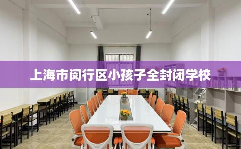 上海市闵行区小孩子全封闭学校 上海市闵行区小孩子全封闭学校