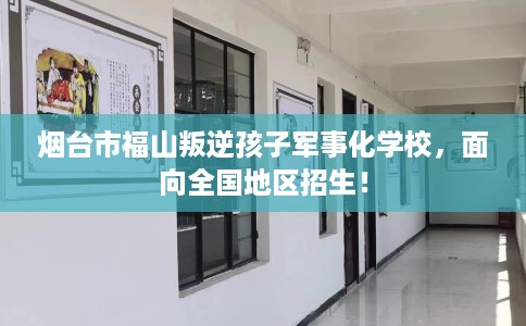 烟台市福山叛逆孩子军事化学校,面向全国地区招生! 烟台市福山叛逆孩子军事化学校,面向全国地区招生!
