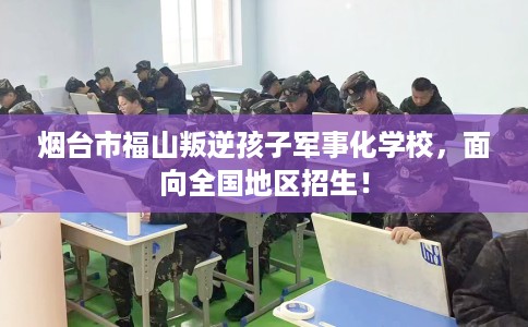 烟台市福山叛逆孩子军事化学校,面向全国地区招生! 烟台市福山叛逆孩子军事化学校,面向全国地区招生!