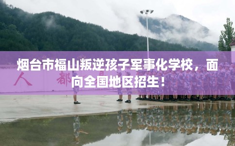 烟台市福山叛逆孩子军事化学校,面向全国地区招生! 烟台市福山叛逆孩子军事化学校,面向全国地区招生!