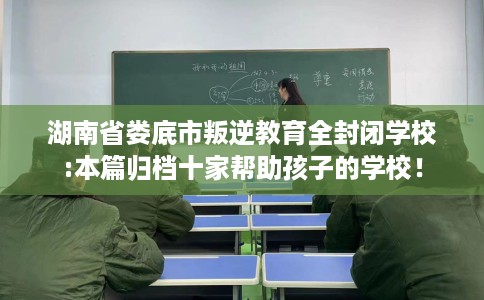 湖南省娄底市叛逆教育全封闭学校:本篇归档十家帮助孩子的学校! 湖南省娄底市叛逆教育全封闭学校:本篇归档十家帮助孩子的学校!