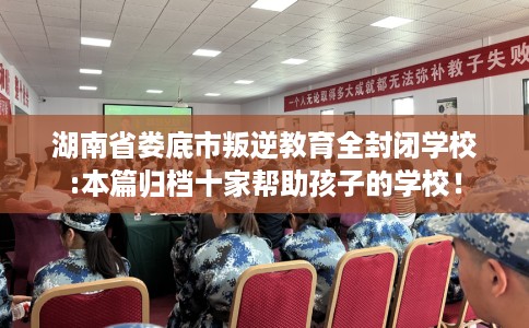 湖南省娄底市叛逆教育全封闭学校:本篇归档十家帮助孩子的学校! 湖南省娄底市叛逆教育全封闭学校:本篇归档十家帮助孩子的学校!