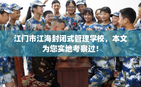 江门市江海封闭式管理学校，本文为您实地考察过！