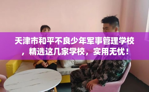天津市和平不良少年军事管理学校，精选这几家学校，实用无忧！