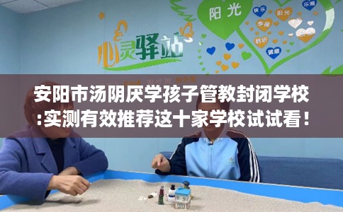 安阳市汤阴厌学孩子管教封闭学校:实测有效推荐这十家学校试试看! 安阳市汤阴厌学孩子管教封闭学校:实测有效推荐这十家学校试试看!
