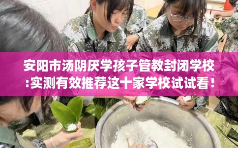 安阳市汤阴厌学孩子管教封闭学校:实测有效推荐这十家学校试试看! 安阳市汤阴厌学孩子管教封闭学校:实测有效推荐这十家学校试试看!