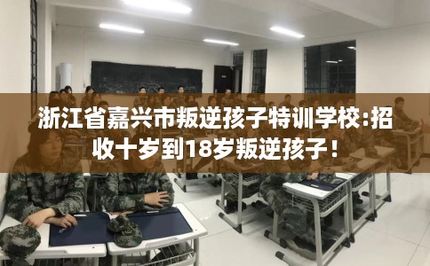 浙江省嘉兴市叛逆孩子特训学校:招收十岁到18岁叛逆孩子！