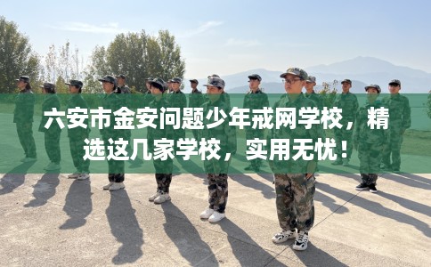 六安市金安问题少年戒网学校,精选这几家学校,实用无忧! 六安市金安问题少年戒网学校,精选这几家学校,实用无忧!