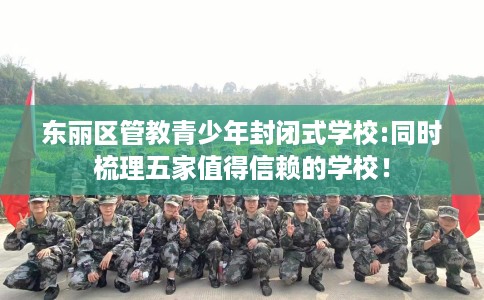 东丽区管教青少年封闭式学校:同时梳理五家值得信赖的学校! 东丽区管教青少年封闭式学校:同时梳理五家值得信赖的学校!