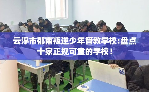 云浮市郁南叛逆少年管教学校:盘点十家正规可靠的学校! 云浮市郁南叛逆少年管教学校:盘点十家正规可靠的学校!