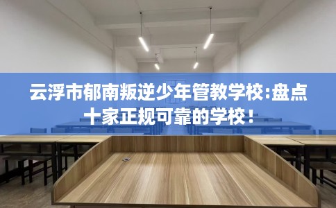 云浮市郁南叛逆少年管教学校:盘点十家正规可靠的学校! 云浮市郁南叛逆少年管教学校:盘点十家正规可靠的学校!