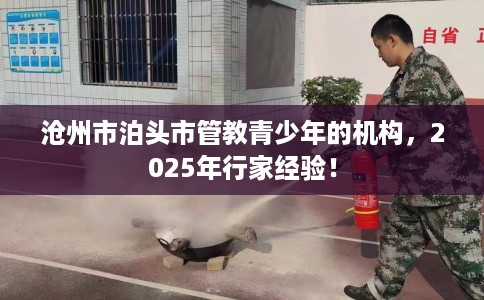 沧州市泊头市管教青少年的机构,2025年行家经验! 沧州市泊头市管教青少年的机构,2025年行家经验!