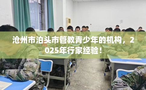 沧州市泊头市管教青少年的机构,2025年行家经验! 沧州市泊头市管教青少年的机构,2025年行家经验!