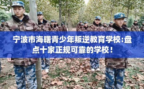 宁波市海曙青少年叛逆教育学校:盘点十家正规可靠的学校! 宁波市海曙青少年叛逆教育学校:盘点十家正规可靠的学校!
