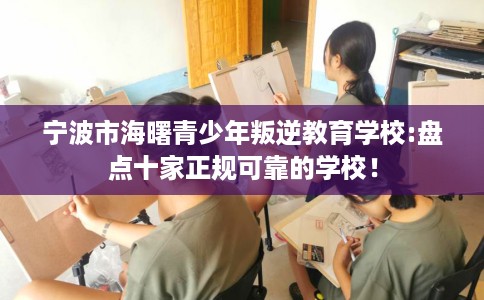 宁波市海曙青少年叛逆教育学校:盘点十家正规可靠的学校! 宁波市海曙青少年叛逆教育学校:盘点十家正规可靠的学校!