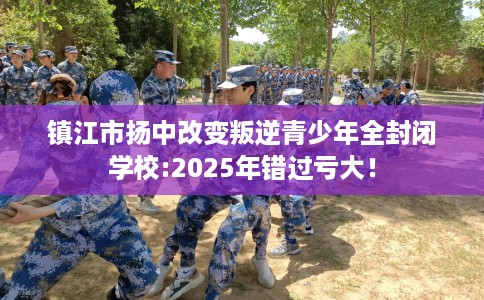 镇江市扬中改变叛逆青少年全封闭学校:2025年错过亏大! 镇江市扬中改变叛逆青少年全封闭学校:2025年错过亏大!