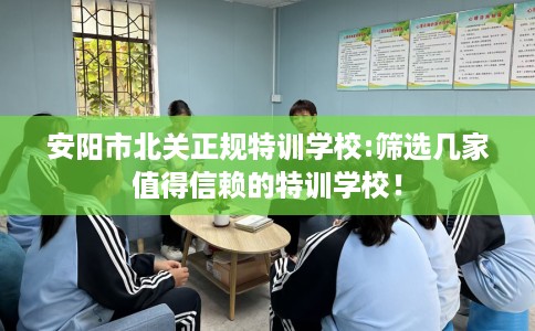 安阳市北关正规特训学校:筛选几家值得信赖的特训学校! 安阳市北关正规特训学校:筛选几家值得信赖的特训学校!