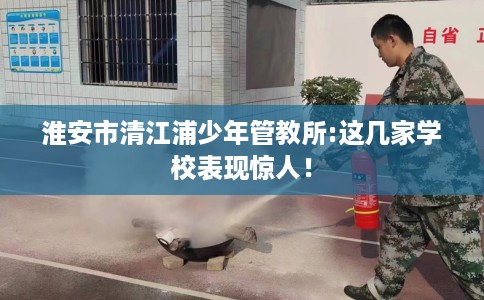 淮安市清江浦少年管教所:这几家学校表现惊人！