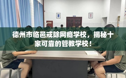 德州市临邑戒除网瘾学校,揭秘十家可靠的管教学校! 德州市临邑戒除网瘾学校,揭秘十家可靠的管教学校!