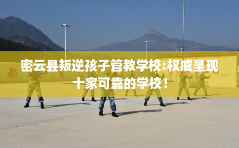 密云县叛逆孩子管教学校:权威呈现十家可靠的学校! 密云县叛逆孩子管教学校:权威呈现十家可靠的学校!